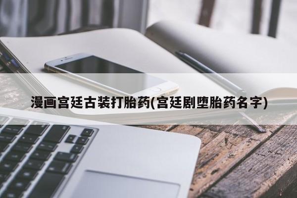流产药微信购买联系方式漫画宫廷古装打胎药(宫廷剧堕胎药名字)