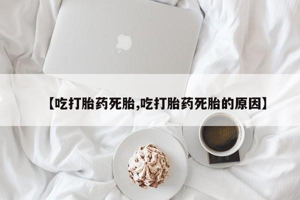 流产药微信购买联系方式【吃打胎药死胎,吃打胎药死胎的原因】