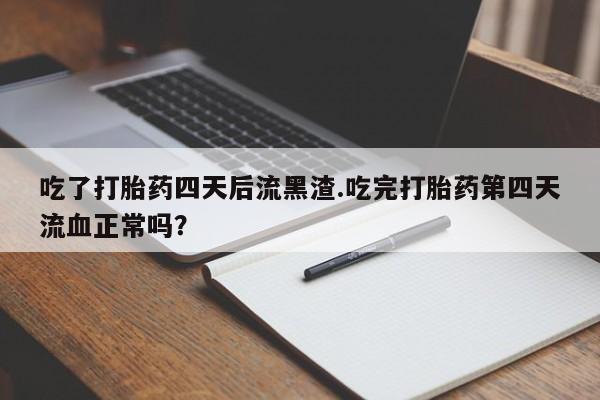 流产药微信购买联系方式吃了打胎药四天后流黑渣.吃完打胎药第四天流血正常吗？