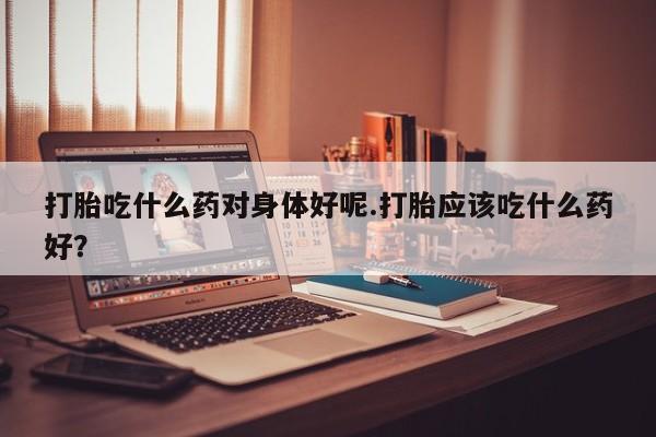 流产药微信购买联系方式打胎吃什么药对身体好呢.打胎应该吃什么药好？