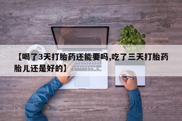 流产药微信购买联系方式【喝了3天打胎药还能要吗,吃了三天打胎药胎儿还是好的】