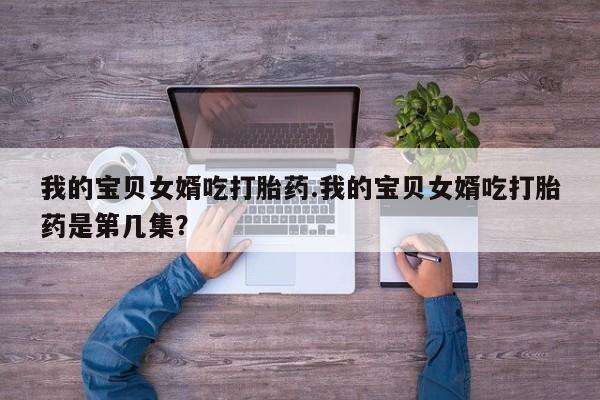 流产药微信购买联系方式我的宝贝女婿吃打胎药.我的宝贝女婿吃打胎药是第几集？