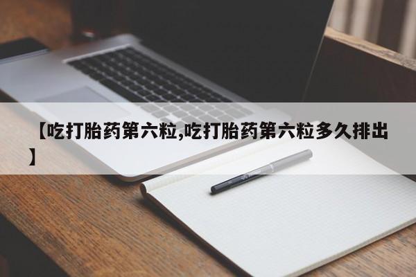 流产药微信购买联系方式【吃打胎药第六粒,吃打胎药第六粒多久排出】