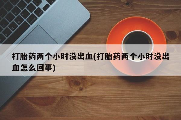 流产药微信购买联系方式打胎药两个小时没出血(打胎药两个小时没出血怎么回事)