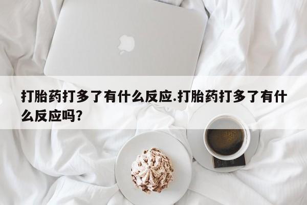 流产药微信购买联系方式打胎药打多了有什么反应.打胎药打多了有什么反应吗？
