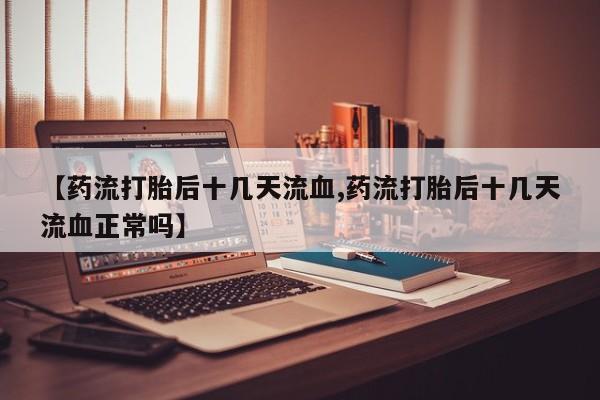 流产药微信购买联系方式【药流打胎后十几天流血,药流打胎后十几天流血正常吗】