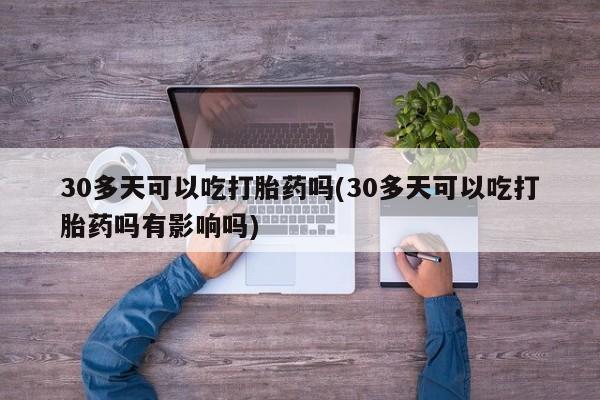 流产药微信购买联系方式30多天可以吃打胎药吗(30多天可以吃打胎药吗有影响吗)