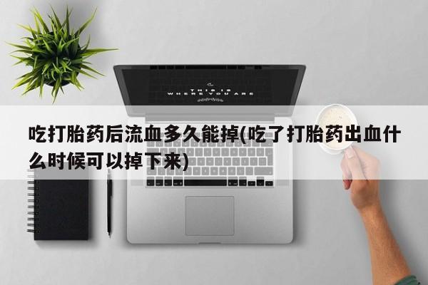 流产药微信购买联系方式吃打胎药后流血多久能掉(吃了打胎药出血什么时候可以掉下来)
