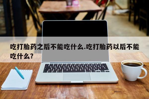 流产药微信购买联系方式吃打胎药之后不能吃什么.吃打胎药以后不能吃什么？