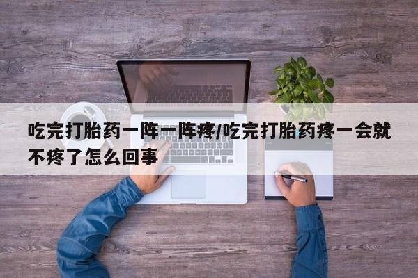 流产药微信购买联系方式吃完打胎药一阵一阵疼/吃完打胎药疼一会就不疼了怎么回事