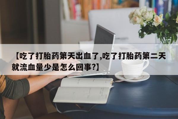 流产药微信购买联系方式【吃了打胎药第天出血了,吃了打胎药第二天就流血量少是怎么回事?】