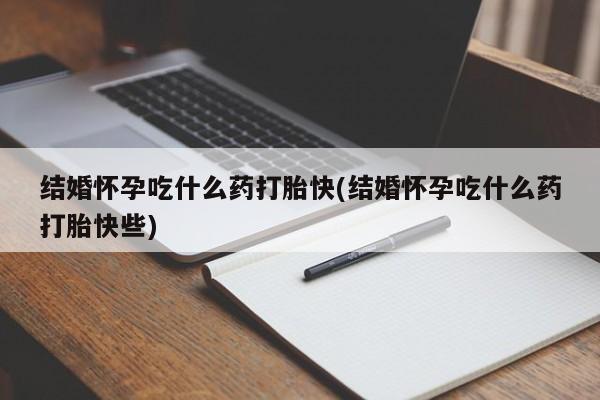 流产药微信购买联系方式结婚怀孕吃什么药打胎快(结婚怀孕吃什么药打胎快些)