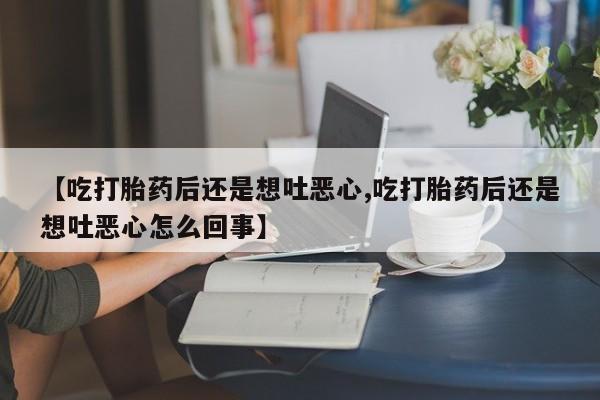 流产药微信购买联系方式【吃打胎药后还是想吐恶心,吃打胎药后还是想吐恶心怎么回事】