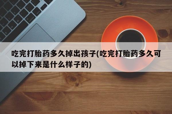 流产药微信购买联系方式吃完打胎药多久掉出孩子(吃完打胎药多久可以掉下来是什么样子的)