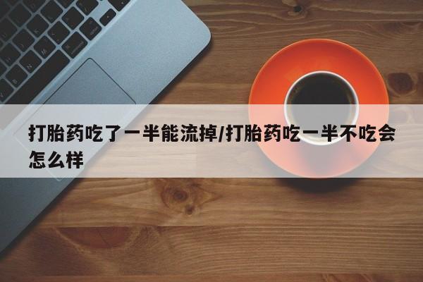 流产药微信购买联系方式打胎药吃了一半能流掉/打胎药吃一半不吃会怎么样