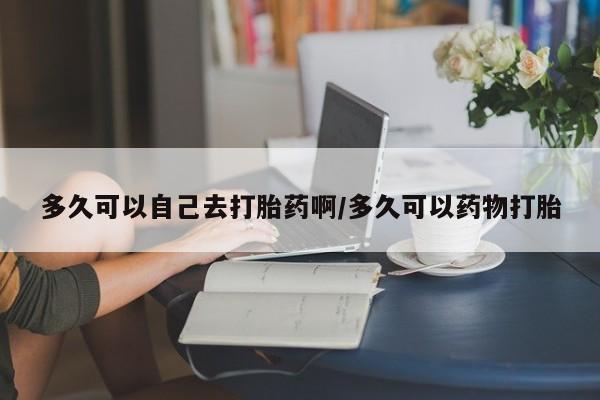 流产药微信购买联系方式多久可以自己去打胎药啊/多久可以药物打胎