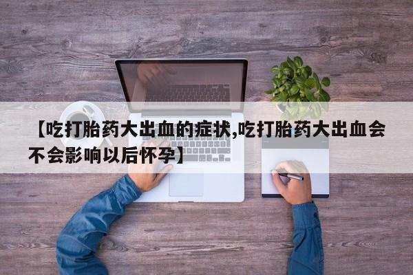 流产药微信购买联系方式【吃打胎药大出血的症状,吃打胎药大出血会不会影响以后怀孕】