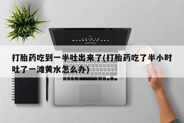 流产药微信购买联系方式打胎药吃到一半吐出来了(打胎药吃了半小时吐了一滩黄水怎么办)