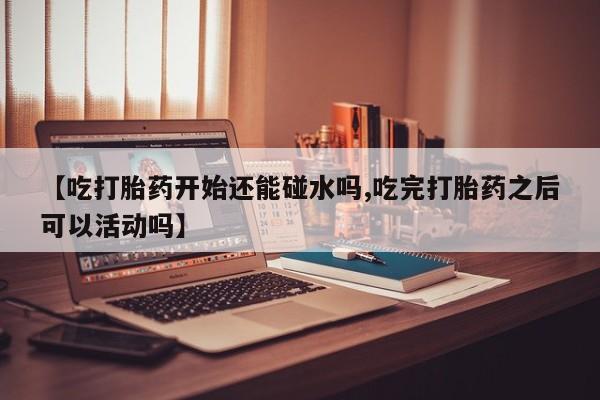 流产药微信购买联系方式【吃打胎药开始还能碰水吗,吃完打胎药之后可以活动吗】