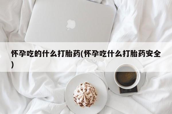 流产药微信购买联系方式怀孕吃的什么打胎药(怀孕吃什么打胎药安全)