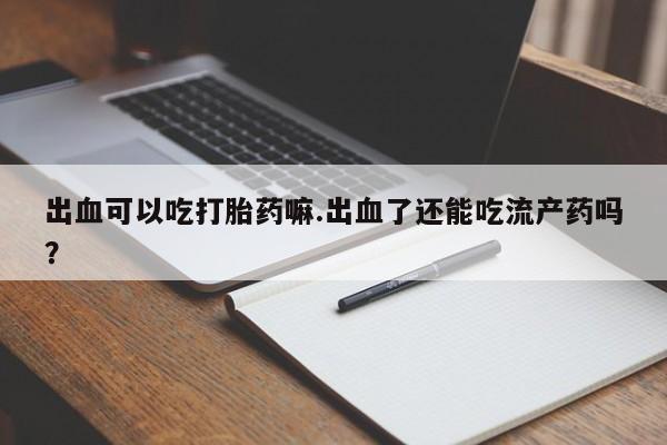 流产药微信购买联系方式出血可以吃打胎药嘛.出血了还能吃流产药吗？