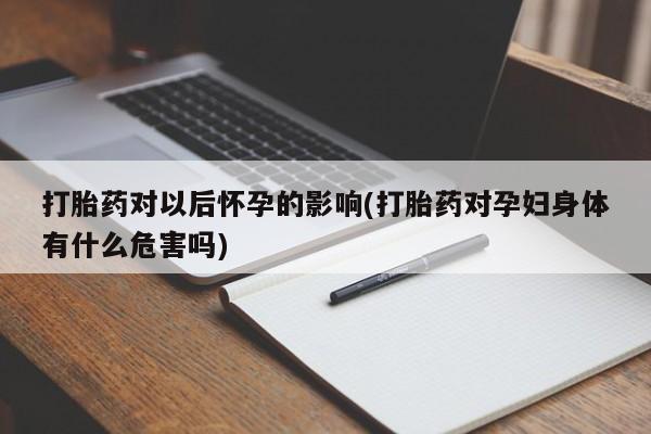 流产药微信购买联系方式打胎药对以后怀孕的影响(打胎药对孕妇身体有什么危害吗)