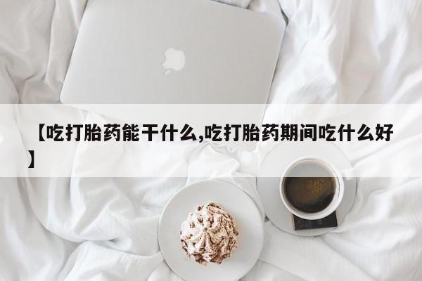 流产药微信购买联系方式【吃打胎药能干什么,吃打胎药期间吃什么好】