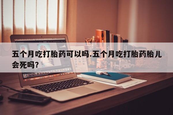 流产药微信购买联系方式五个月吃打胎药可以吗.五个月吃打胎药胎儿会死吗？