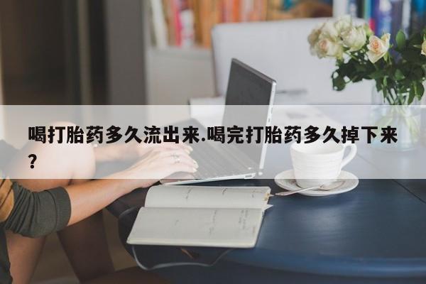 流产药微信购买联系方式喝打胎药多久流出来.喝完打胎药多久掉下来？