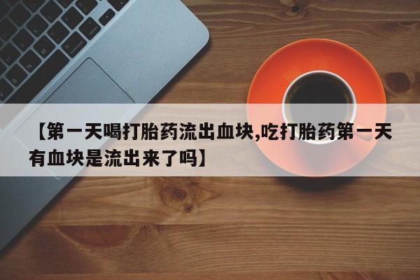 流产药微信购买联系方式【第一天喝打胎药流出血块,吃打胎药第一天有血块是流出来了吗】