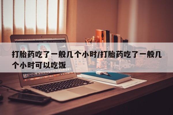 流产药微信购买联系方式打胎药吃了一般几个小时/打胎药吃了一般几个小时可以吃饭