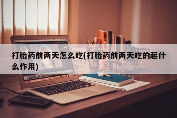 流产药微信购买联系方式打胎药前两天怎么吃(打胎药前两天吃的起什么作用)