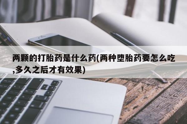 流产药微信购买联系方式两颗的打胎药是什么药(两种堕胎药要怎么吃,多久之后才有效果)