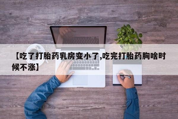 流产药微信购买联系方式【吃了打胎药乳房变小了,吃完打胎药胸啥时候不涨】