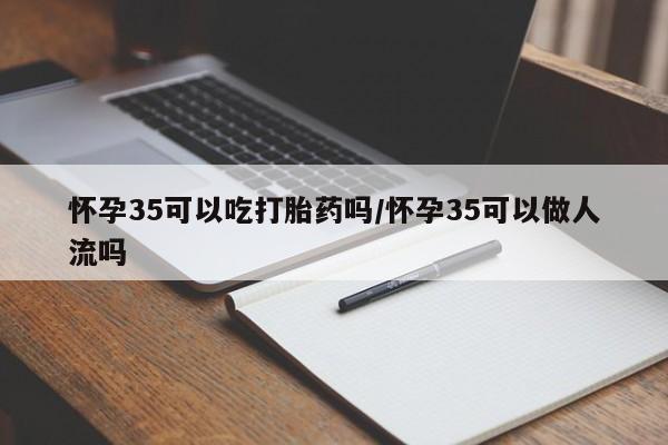 流产药微信购买联系方式怀孕35可以吃打胎药吗/怀孕35可以做人流吗
