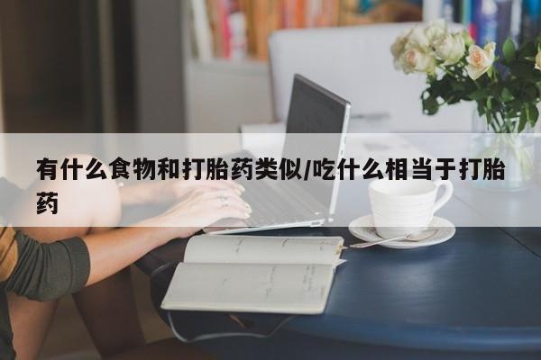流产药微信购买联系方式有什么食物和打胎药类似/吃什么相当于打胎药