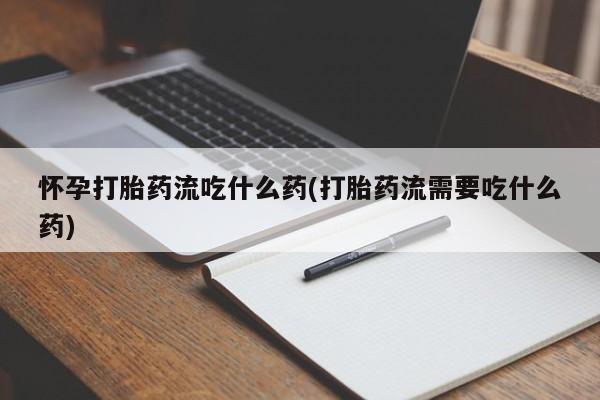 流产药微信购买联系方式怀孕打胎药流吃什么药(打胎药流需要吃什么药)