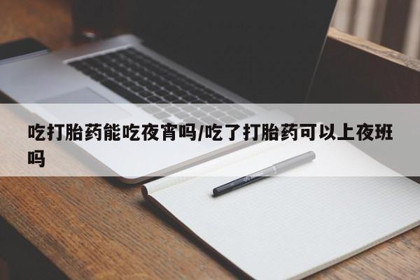 流产药微信购买联系方式吃打胎药能吃夜宵吗/吃了打胎药可以上夜班吗