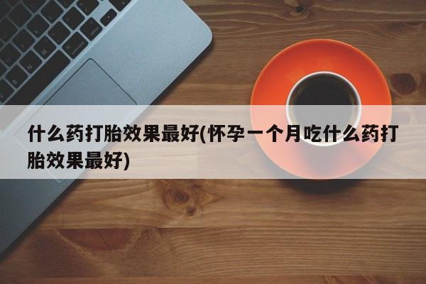 流产药微信购买联系方式什么药打胎效果最好(怀孕一个月吃什么药打胎效果最好)