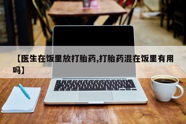 流产药微信购买联系方式【医生在饭里放打胎药,打胎药混在饭里有用吗】