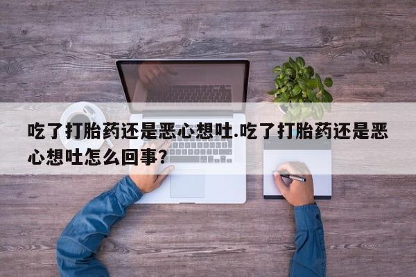 流产药微信购买联系方式吃了打胎药还是恶心想吐.吃了打胎药还是恶心想吐怎么回事？