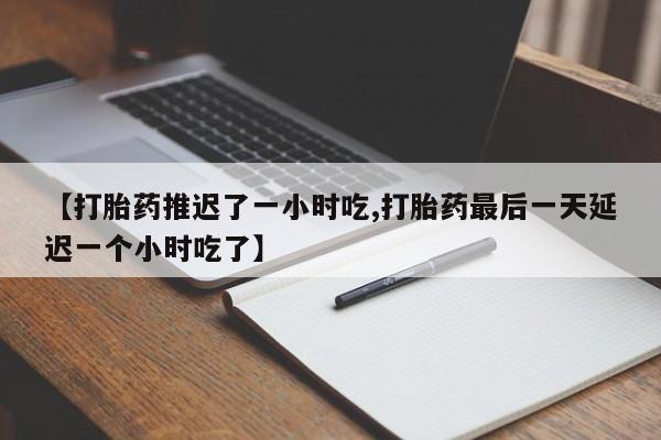 流产药微信购买联系方式【打胎药推迟了一小时吃,打胎药最后一天延迟一个小时吃了】