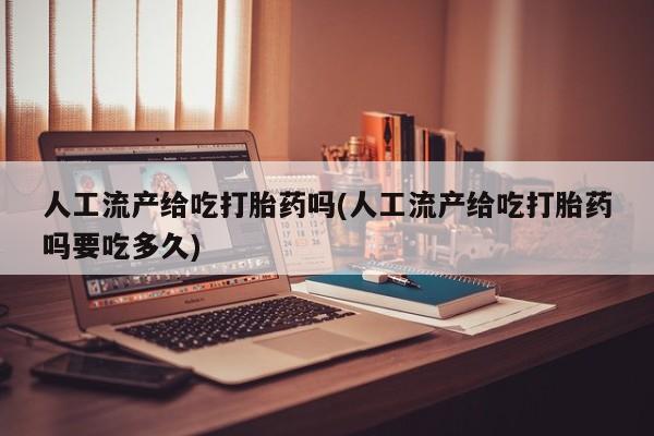 流产药微信购买联系方式人工流产给吃打胎药吗(人工流产给吃打胎药吗要吃多久)