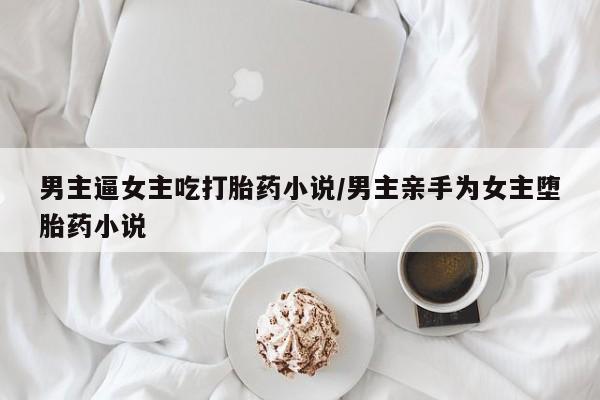 流产药微信购买联系方式男主逼女主吃打胎药小说/男主亲手为女主堕胎药小说