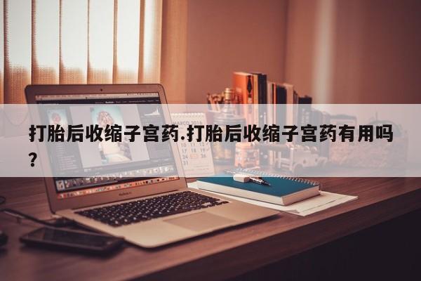流产药微信购买联系方式打胎后收缩子宫药.打胎后收缩子宫药有用吗？