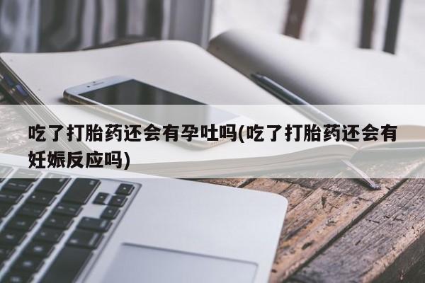 流产药微信购买联系方式吃了打胎药还会有孕吐吗(吃了打胎药还会有妊娠反应吗)
