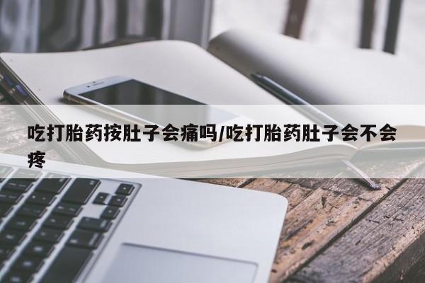 流产药微信购买联系方式吃打胎药按肚子会痛吗/吃打胎药肚子会不会疼