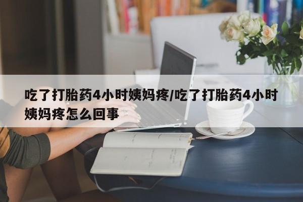 流产药微信购买联系方式吃了打胎药4小时姨妈疼/吃了打胎药4小时姨妈疼怎么回事