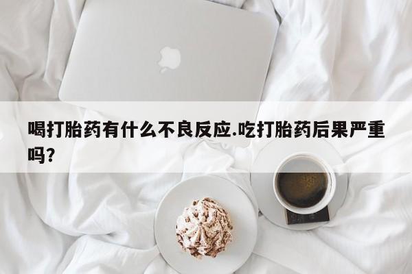流产药微信购买联系方式喝打胎药有什么不良反应.吃打胎药后果严重吗？