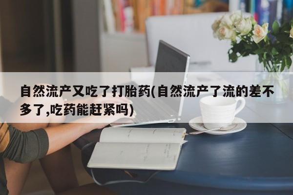 流产药微信购买联系方式自然流产又吃了打胎药(自然流产了流的差不多了,吃药能赶紧吗)